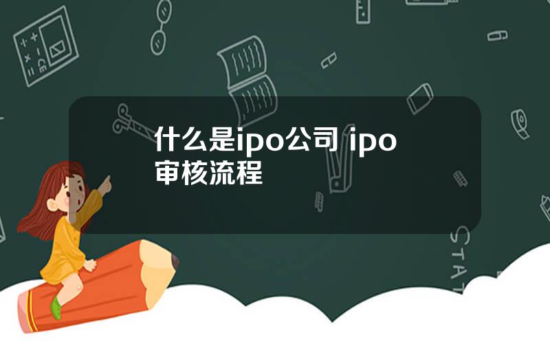 什么是ipo公司 ipo审核流程